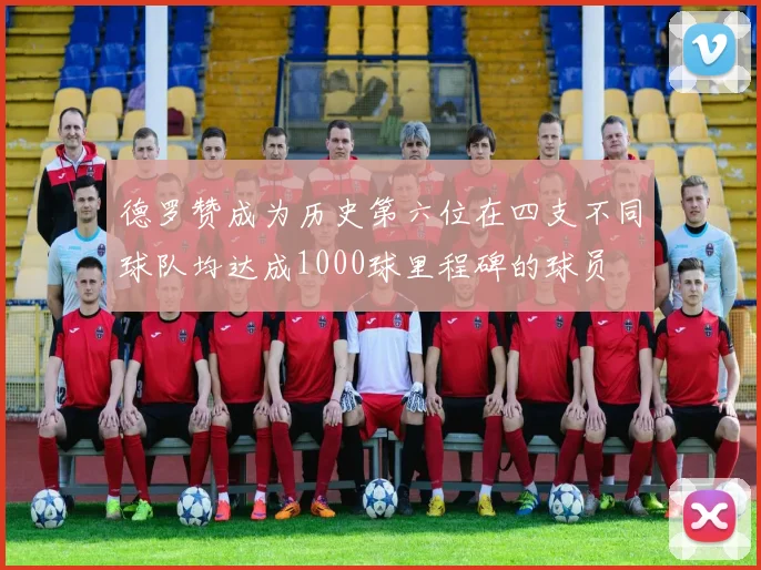 德罗赞成为历史第六位在四支不同球队均达成1000球里程碑的球员
