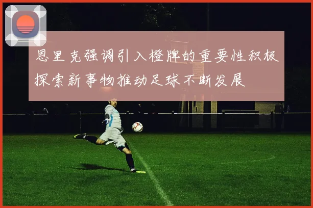 恩里克强调引入橙牌的重要性积极探索新事物推动足球不断发展