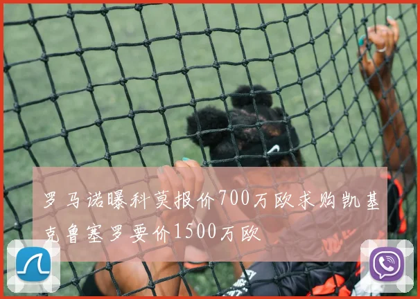 罗马诺曝科莫报价700万欧求购凯基克鲁塞罗要价1500万欧