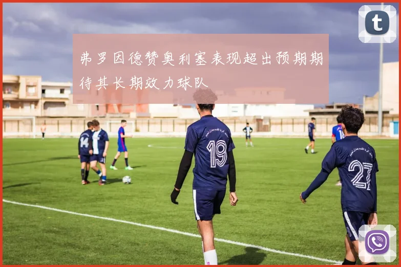 弗罗因德赞奥利塞表现超出预期期待其长期效力球队
