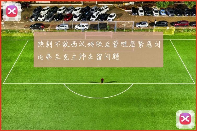 热刺不敌西汉姆联后管理层紧急讨论弗兰克主帅去留问题