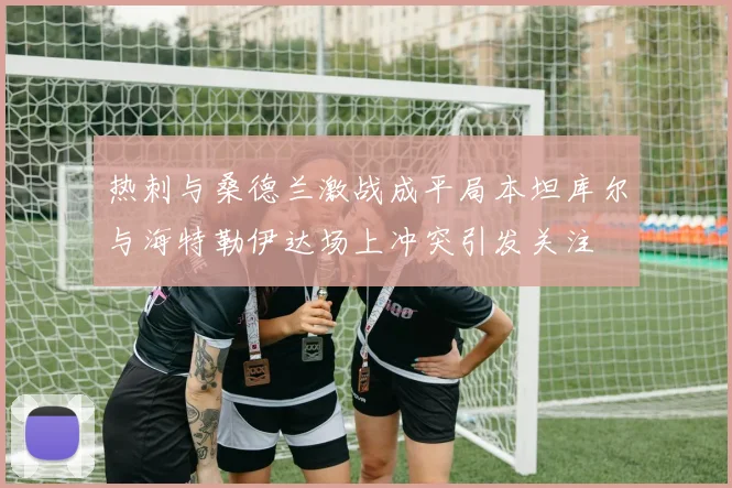 热刺与桑德兰激战成平局本坦库尔与海特勒伊达场上冲突引发关注