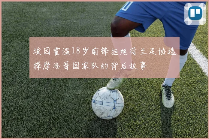 埃因霍温18岁前锋拒绝荷兰足协选择摩洛哥国家队的背后故事