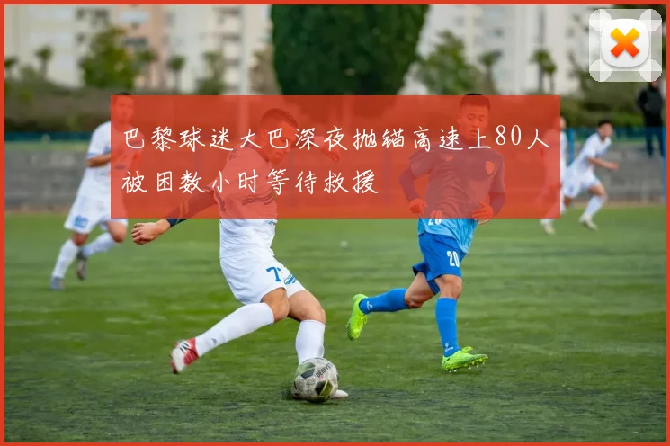 巴黎球迷大巴深夜抛锚高速上80人被困数小时等待救援