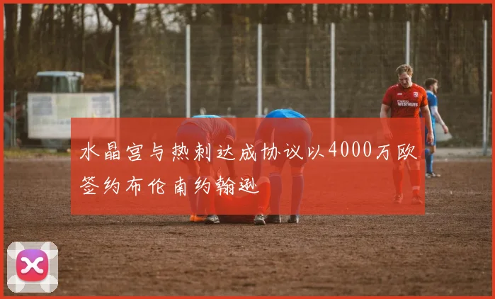 水晶宫与热刺达成协议以4000万欧签约布伦南约翰逊