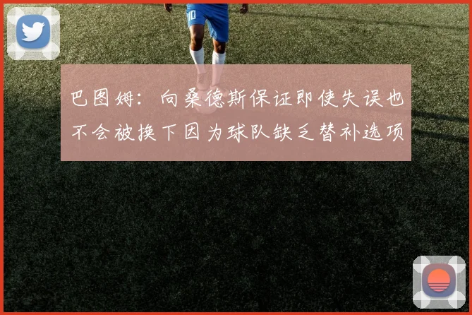 巴图姆：向桑德斯保证即使失误也不会被换下因为球队缺乏替补选项