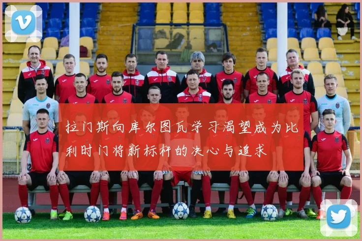 拉门斯向库尔图瓦学习渴望成为比利时门将新标杆的决心与追求