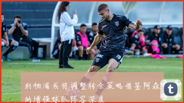 利物浦或将调整转会策略借鉴阿森纳增强球队阵容深度