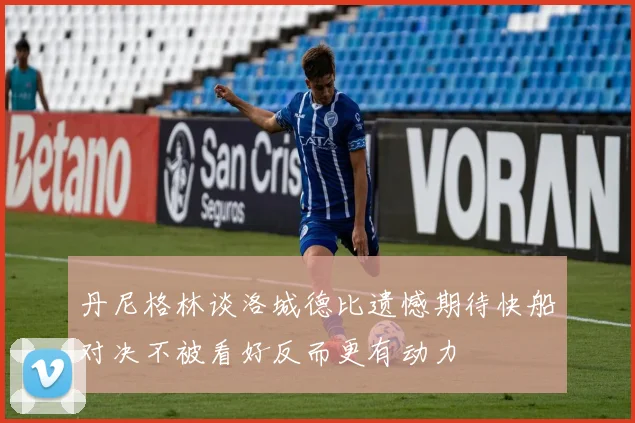 丹尼格林谈洛城德比遗憾期待快船对决不被看好反而更有动力