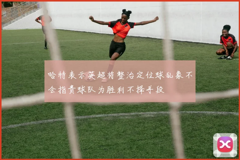 哈特表示英超将整治定位球乱象不会指责球队为胜利不择手段