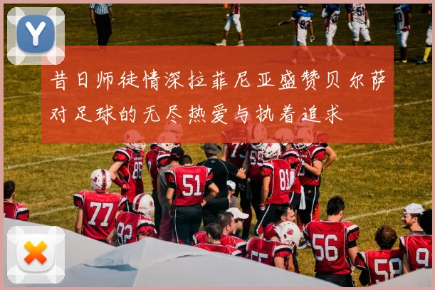 昔日师徒情深拉菲尼亚盛赞贝尔萨对足球的无尽热爱与执着追求