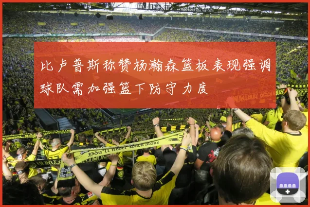 比卢普斯称赞杨瀚森篮板表现强调球队需加强篮下防守力度