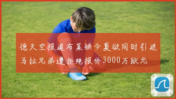 德天空报道布莱顿今夏欲同时引进马拉兄弟遭拒绝报价3000万欧元