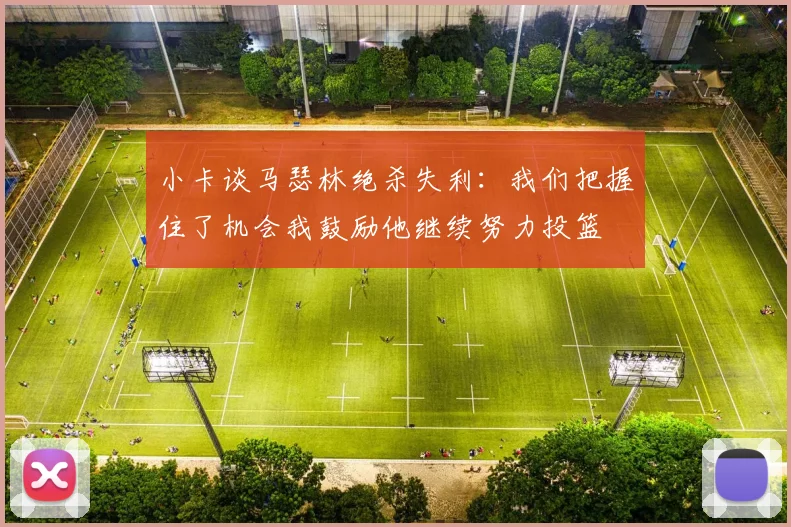 小卡谈马瑟林绝杀失利：我们把握住了机会我鼓励他继续努力投篮