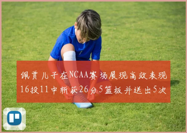 佩贾儿子在NCAA赛场展现高效表现16投11中斩获26分5篮板并送出5次失误