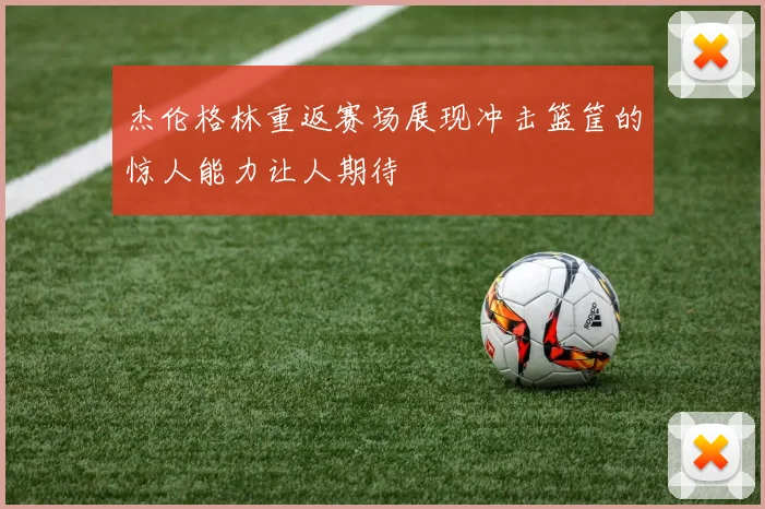 杰伦格林重返赛场展现冲击篮筐的惊人能力让人期待