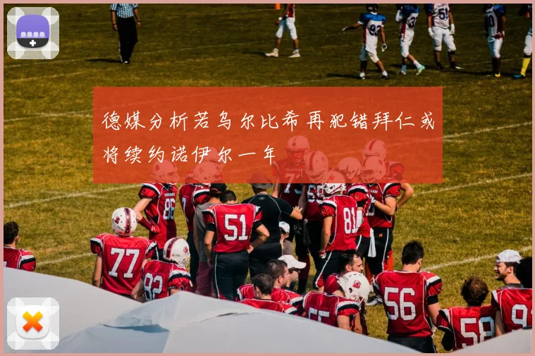 德媒分析若乌尔比希再犯错拜仁或将续约诺伊尔一年