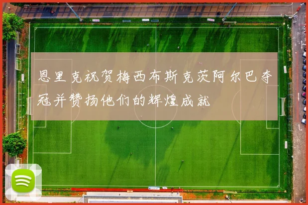 恩里克祝贺梅西布斯克茨阿尔巴夺冠并赞扬他们的辉煌成就