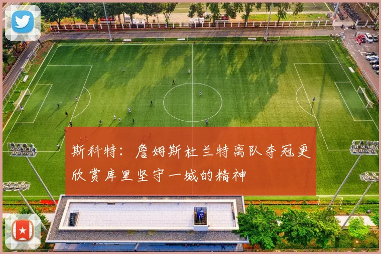 斯科特：詹姆斯杜兰特离队夺冠更欣赏库里坚守一城的精神