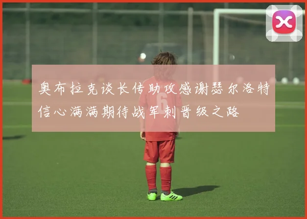 奥布拉克谈长传助攻感谢瑟尔洛特信心满满期待战军刺晋级之路