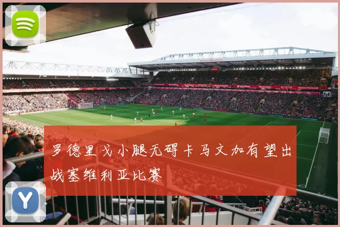 罗德里戈小腿无碍卡马文加有望出战塞维利亚比赛