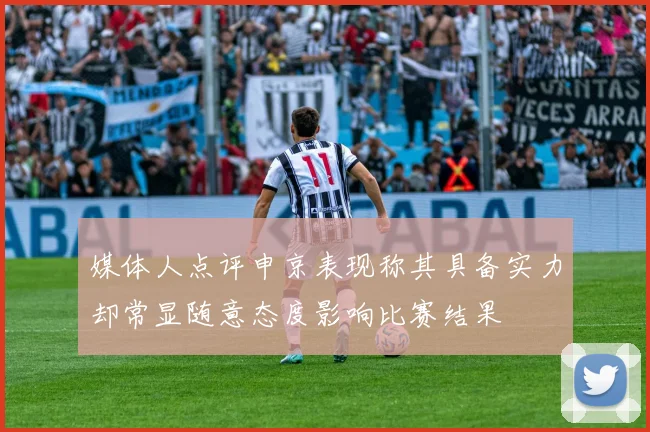 媒体人点评申京表现称其具备实力却常显随意态度影响比赛结果