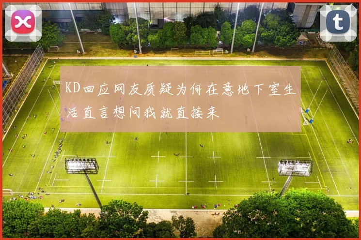 KD回应网友质疑为何在意地下室生活直言想问我就直接来
