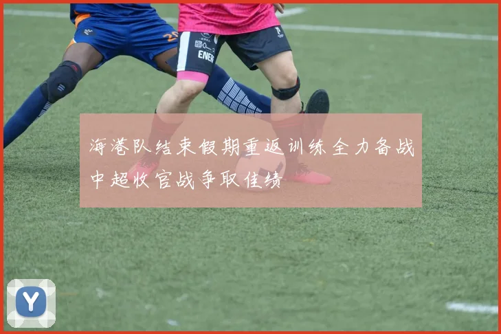 海港队结束假期重返训练全力备战中超收官战争取佳绩