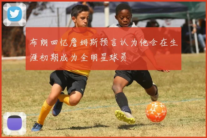 布朗回忆詹姆斯预言认为他会在生涯初期成为全明星球员