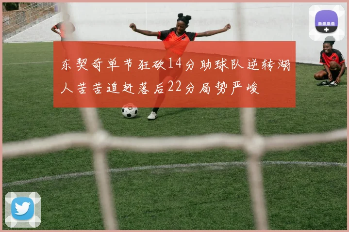 东契奇单节狂砍14分助球队逆转湖人苦苦追赶落后22分局势严峻