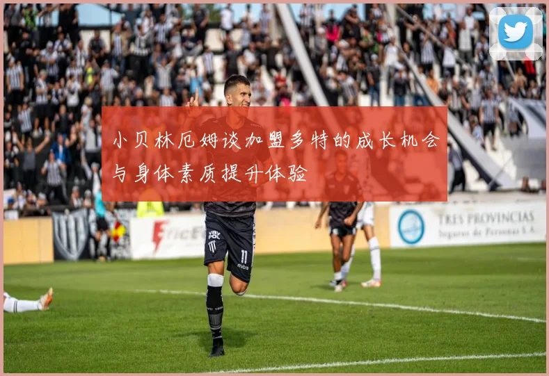 小贝林厄姆谈加盟多特的成长机会与身体素质提升体验