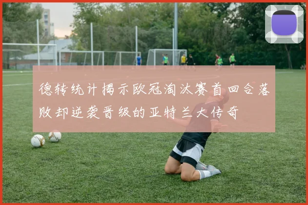 德转统计揭示欧冠淘汰赛首回合落败却逆袭晋级的亚特兰大传奇