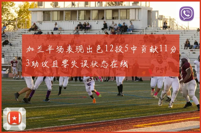 加兰半场表现出色12投5中贡献11分3助攻且零失误状态在线