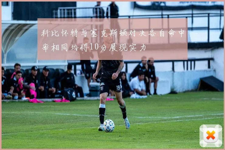 科比怀特与塞克斯顿对决各自命中率相同均得10分展现实力
