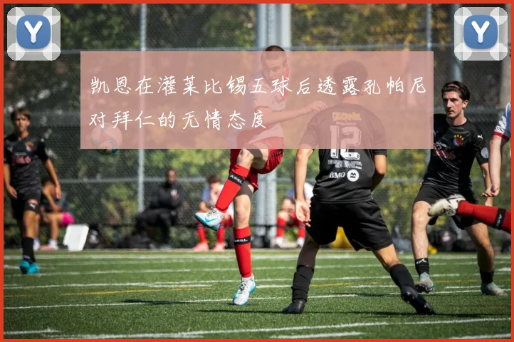 凯恩在灌莱比锡五球后透露孔帕尼对拜仁的无情态度