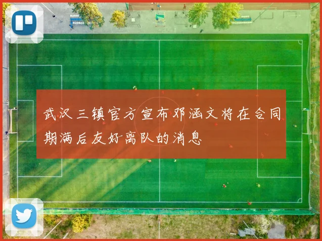 武汉三镇官方宣布邓涵文将在合同期满后友好离队的消息