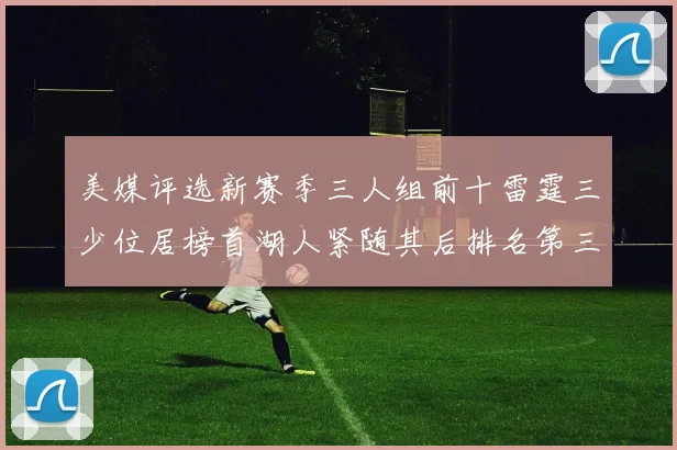 美媒评选新赛季三人组前十雷霆三少位居榜首湖人紧随其后排名第三