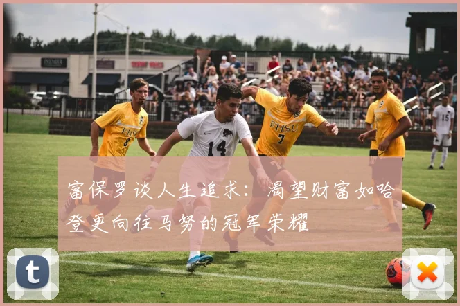 富保罗谈人生追求：渴望财富如哈登更向往马努的冠军荣耀