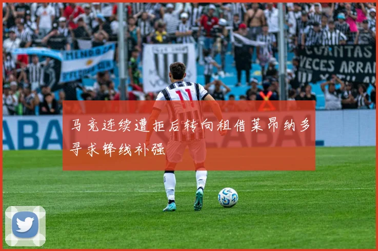 马竞连续遭拒后转向租借莱昂纳多寻求锋线补强