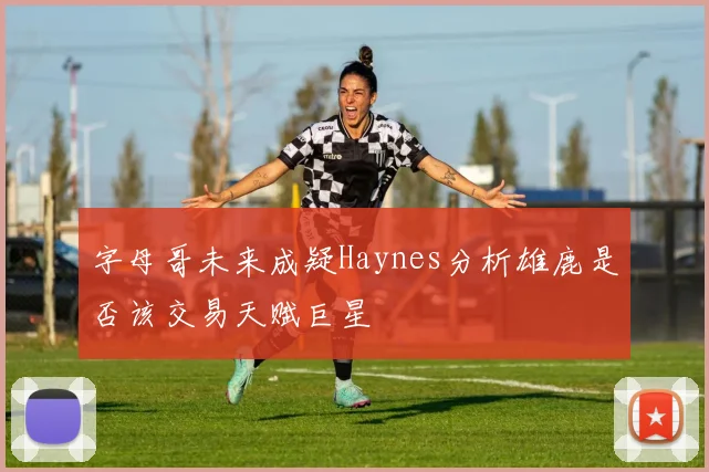 字母哥未来成疑Haynes分析雄鹿是否该交易天赋巨星