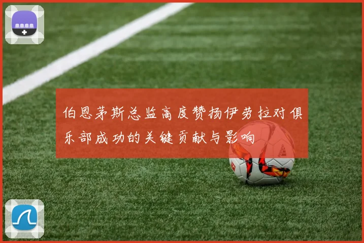 伯恩茅斯总监高度赞扬伊劳拉对俱乐部成功的关键贡献与影响